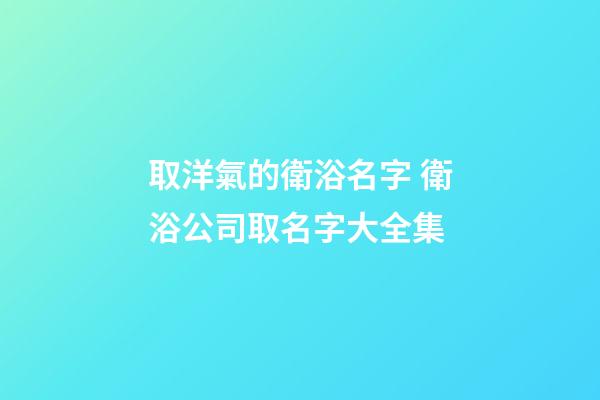 取洋氣的衛浴名字 衛浴公司取名字大全集-第1張-公司起名-玄機派